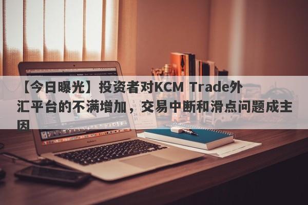 【今日曝光】投资者对KCM Trade外汇平台的不满增加，交易中断和滑点问题成主因