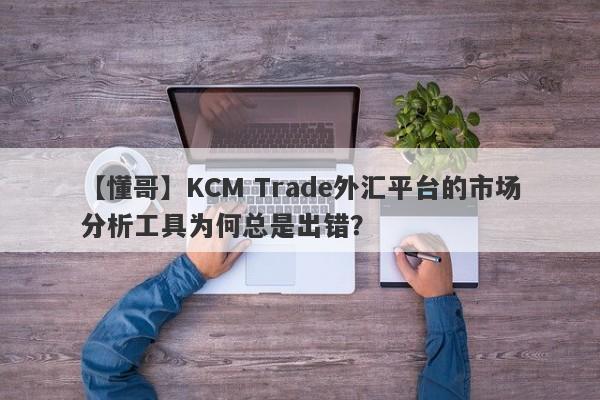 【懂哥】KCM Trade外汇平台的市场分析工具为何总是出错？