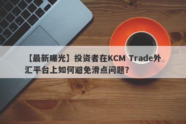 【最新曝光】投资者在KCM Trade外汇平台上如何避免滑点问题？