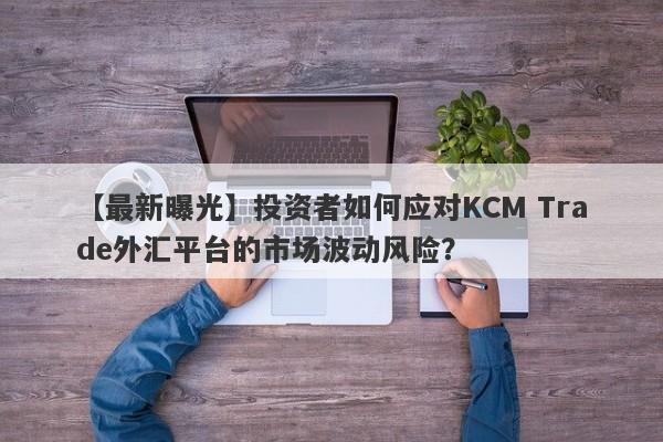 【最新曝光】投资者如何应对KCM Trade外汇平台的市场波动风险？