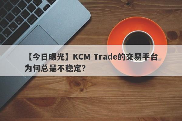 【今日曝光】KCM Trade的交易平台为何总是不稳定？