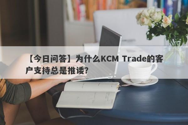 【今日问答】为什么KCM Trade的客户支持总是推诿？