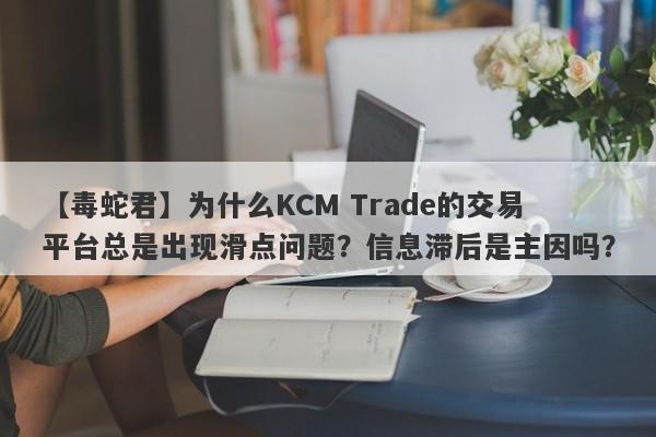 【毒蛇君】为什么KCM Trade的交易平台总是出现滑点问题？信息滞后是主因吗？