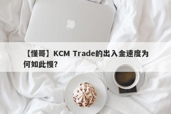 【懂哥】KCM Trade的出入金速度为何如此慢？