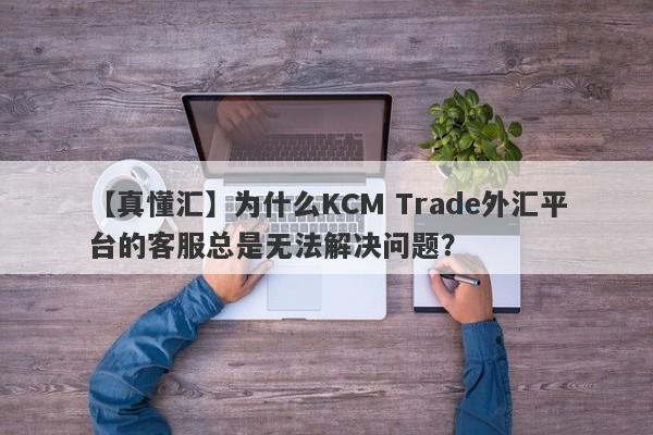 【真懂汇】为什么KCM Trade外汇平台的客服总是无法解决问题？