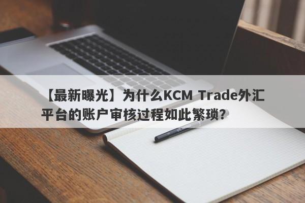 【最新曝光】为什么KCM Trade外汇平台的账户审核过程如此繁琐？