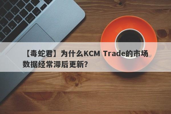 【毒蛇君】为什么KCM Trade的市场数据经常滞后更新？