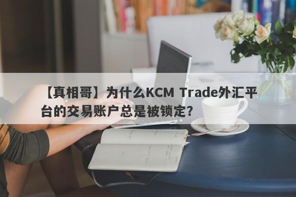 【真相哥】为什么KCM Trade外汇平台的交易账户总是被锁定？