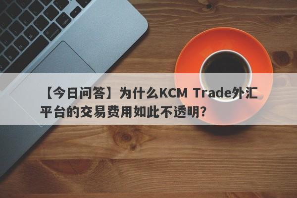 【今日问答】为什么KCM Trade外汇平台的交易费用如此不透明？