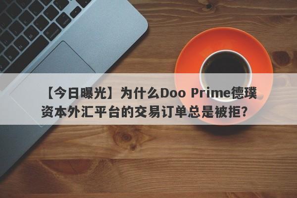 【今日曝光】为什么Doo Prime德璞资本外汇平台的交易订单总是被拒？