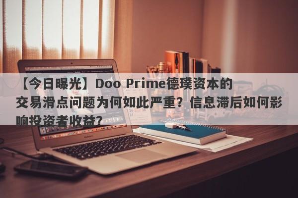 【今日曝光】Doo Prime德璞资本的交易滑点问题为何如此严重？信息滞后如何影响投资者收益？