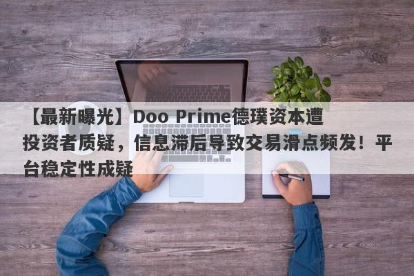 【最新曝光】Doo Prime德璞资本遭投资者质疑，信息滞后导致交易滑点频发！平台稳定性成疑