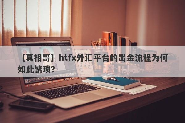 【真相哥】htfx外汇平台的出金流程为何如此繁琐？