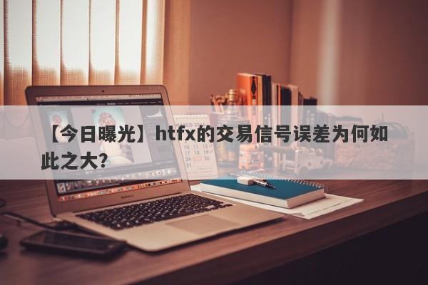 【今日曝光】htfx的交易信号误差为何如此之大？