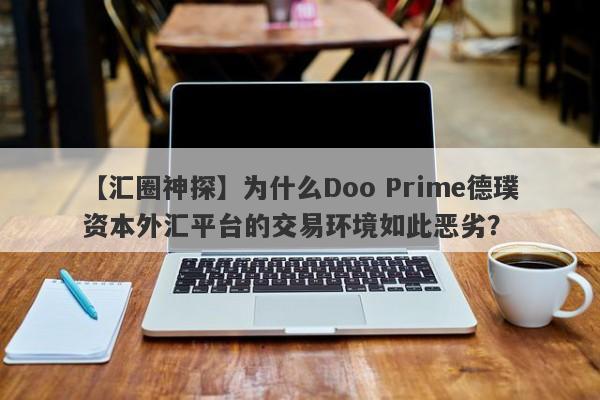 【汇圈神探】为什么Doo Prime德璞资本外汇平台的交易环境如此恶劣？