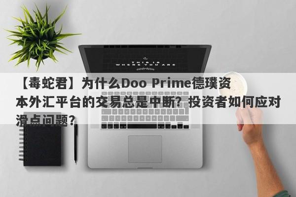 【毒蛇君】为什么Doo Prime德璞资本外汇平台的交易总是中断？投资者如何应对滑点问题？