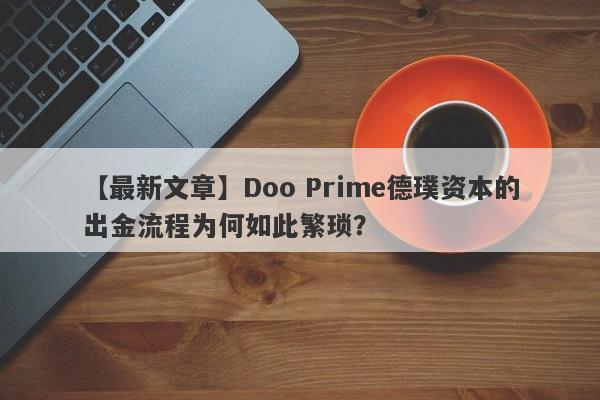 【最新文章】Doo Prime德璞资本的出金流程为何如此繁琐？