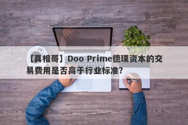 【真相哥】Doo Prime德璞资本的交易费用是否高于行业标准？