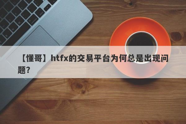 【懂哥】htfx的交易平台为何总是出现问题？