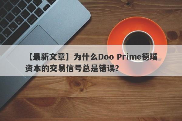 【最新文章】为什么Doo Prime德璞资本的交易信号总是错误？