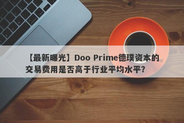 【最新曝光】Doo Prime德璞资本的交易费用是否高于行业平均水平？