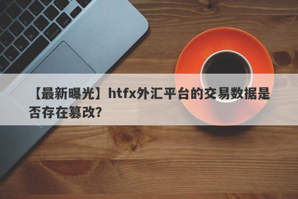 【最新曝光】htfx外汇平台的交易数据是否存在篡改？