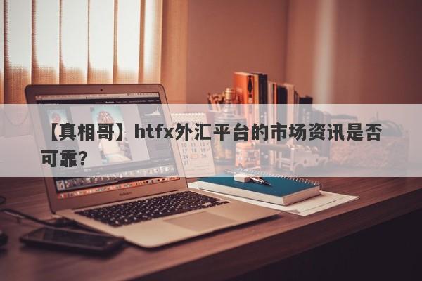 【真相哥】htfx外汇平台的市场资讯是否可靠？