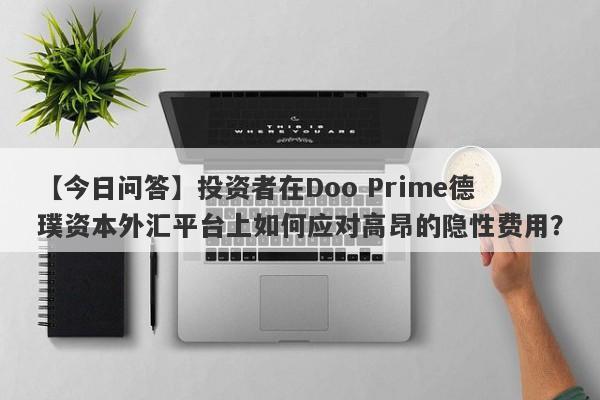 【今日问答】投资者在Doo Prime德璞资本外汇平台上如何应对高昂的隐性费用？