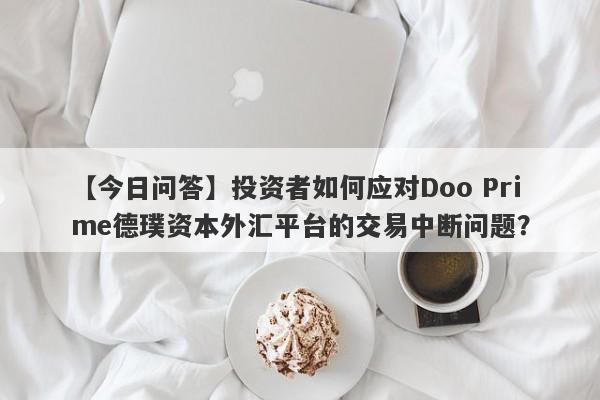 【今日问答】投资者如何应对Doo Prime德璞资本外汇平台的交易中断问题？