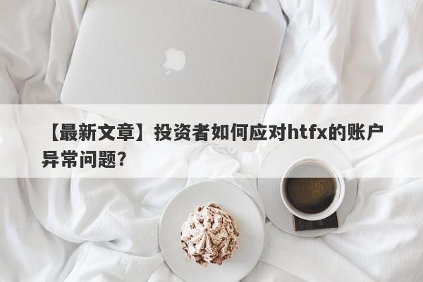 【最新文章】投资者如何应对htfx的账户异常问题？