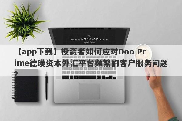 【app下载】投资者如何应对Doo Prime德璞资本外汇平台频繁的客户服务问题？