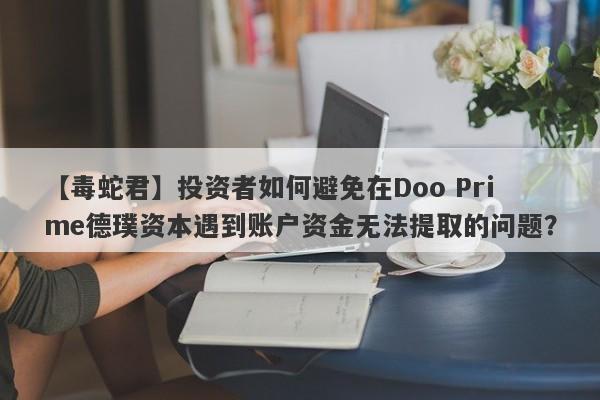 【毒蛇君】投资者如何避免在Doo Prime德璞资本遇到账户资金无法提取的问题？