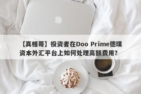 【真相哥】投资者在Doo Prime德璞资本外汇平台上如何处理高额费用？