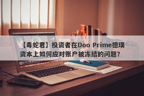 【毒蛇君】投资者在Doo Prime德璞资本上如何应对账户被冻结的问题？