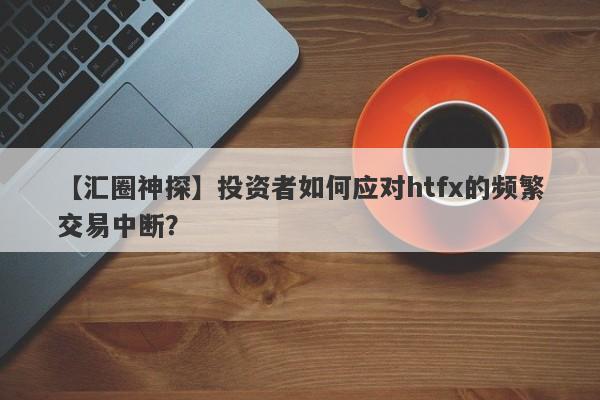 【汇圈神探】投资者如何应对htfx的频繁交易中断？