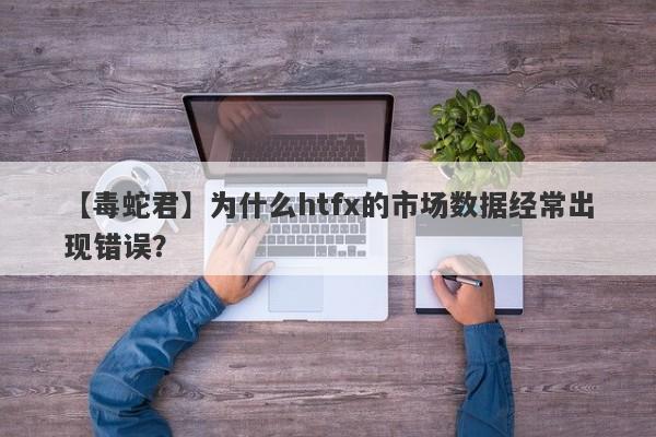 【毒蛇君】为什么htfx的市场数据经常出现错误？