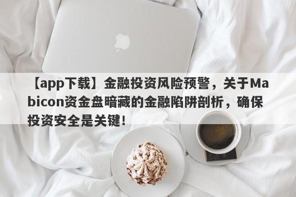 【app下载】金融投资风险预警，关于Mabicon资金盘暗藏的金融陷阱剖析，确保投资安全是关键！