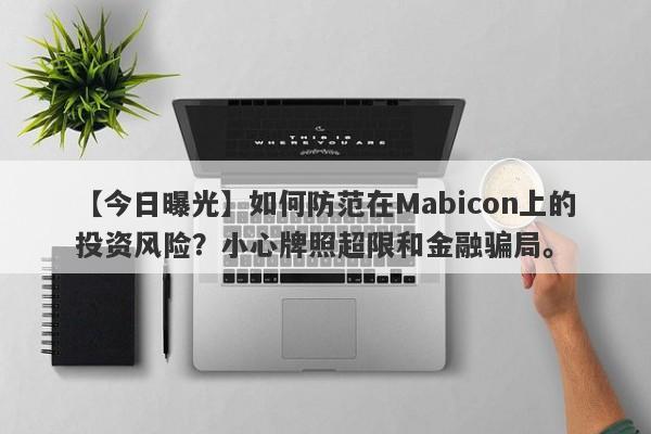 【今日曝光】如何防范在Mabicon上的投资风险？小心牌照超限和金融骗局。