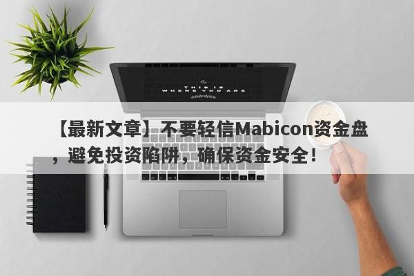 【最新文章】不要轻信Mabicon资金盘，避免投资陷阱，确保资金安全！