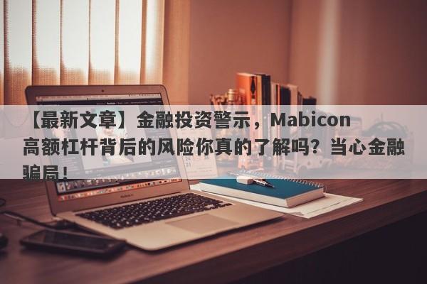 【最新文章】金融投资警示，Mabicon高额杠杆背后的风险你真的了解吗？当心金融骗局！