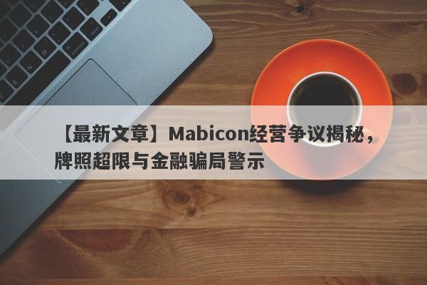 【最新文章】Mabicon经营争议揭秘，牌照超限与金融骗局警示