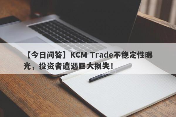 【今日问答】KCM Trade不稳定性曝光，投资者遭遇巨大损失！