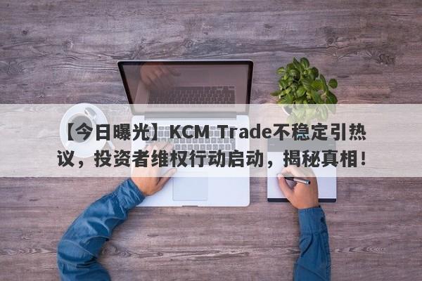 【今日曝光】KCM Trade不稳定引热议，投资者维权行动启动，揭秘真相！