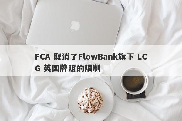 FCA 取消了FlowBank旗下 LCG 英国牌照的限制