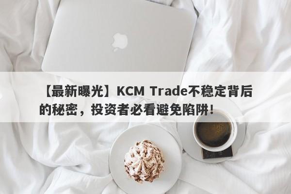 【最新曝光】KCM Trade不稳定背后的秘密，投资者必看避免陷阱！