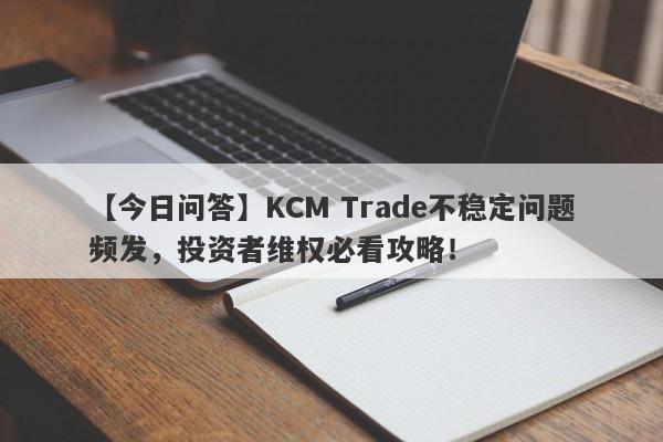 【今日问答】KCM Trade不稳定问题频发，投资者维权必看攻略！