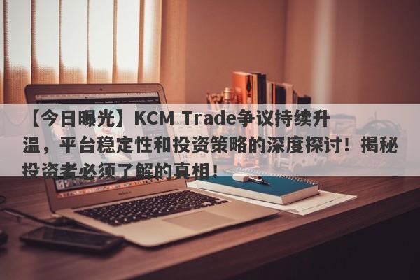 【今日曝光】KCM Trade争议持续升温，平台稳定性和投资策略的深度探讨！揭秘投资者必须了解的真相！