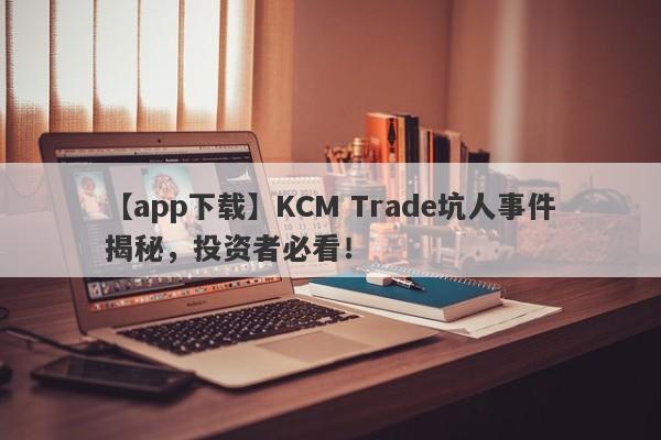 【app下载】KCM Trade坑人事件揭秘，投资者必看！