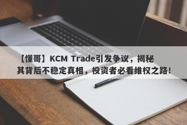 【懂哥】KCM Trade引发争议，揭秘其背后不稳定真相，投资者必看维权之路！