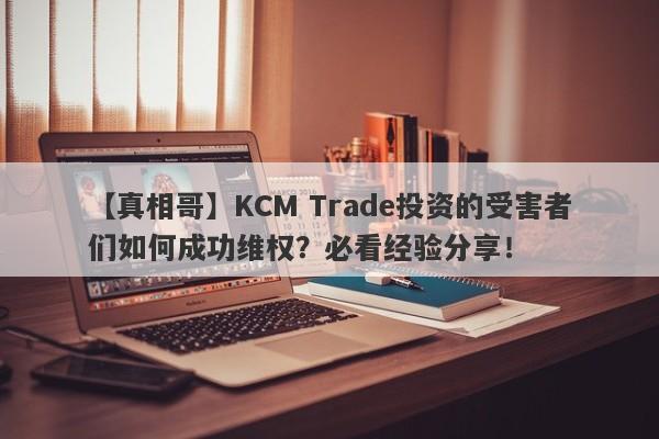 【真相哥】KCM Trade投资的受害者们如何成功维权？必看经验分享！